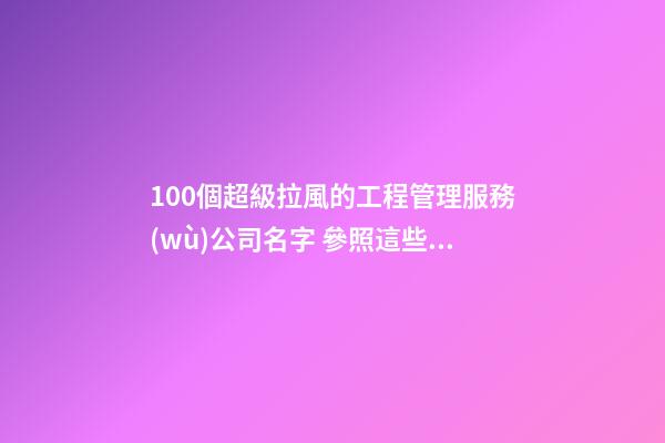 100個超級拉風的工程管理服務(wù)公司名字 參照這些吉名比較適合-第1張-公司起名-玄機派